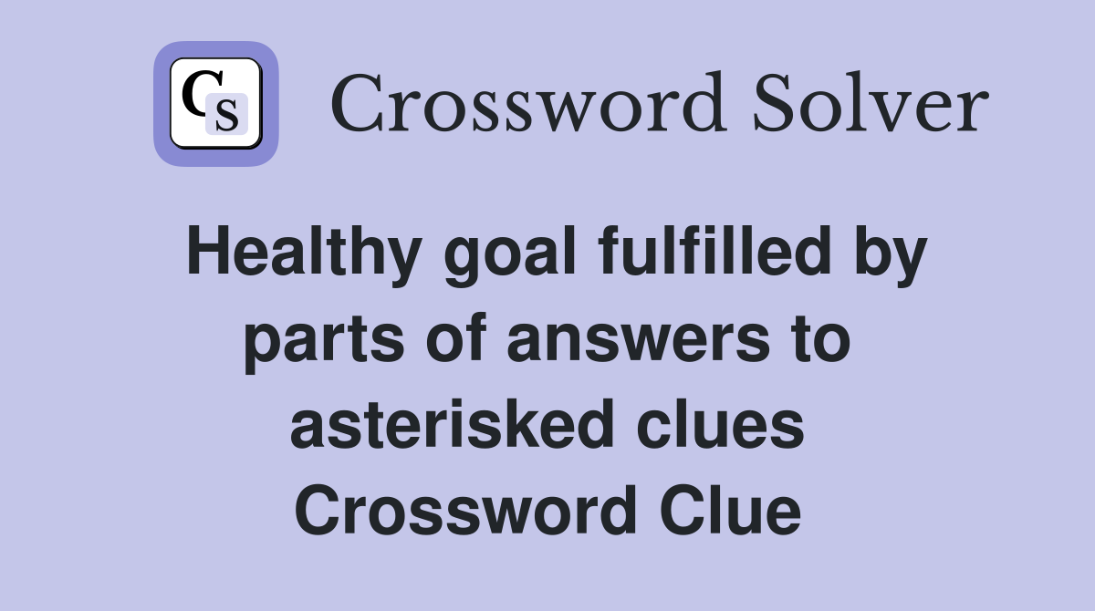 Healthy goal fulfilled by parts of answers to asterisked clues